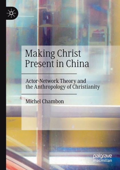 Making Christ Present China: Actor-Network Theory and the Anthropology of Christianity