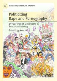 Title: Politicizing Rape and Pornography: 1970s Feminist Movements in France and Norway, Author: Trine Rogg Korsvik