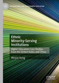 Title: Ethnic Minority-Serving Institutions: Higher Education Case Studies from the United States and China, Author: Weiyan Xiong
