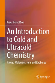 Title: An Introduction to Cold and Ultracold Chemistry: Atoms, Molecules, Ions and Rydbergs, Author: Jesús Pérez Ríos