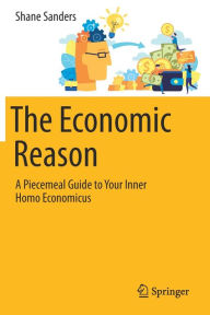 Title: The Economic Reason: A Piecemeal Guide to Your Inner Homo Economicus, Author: Shane Sanders