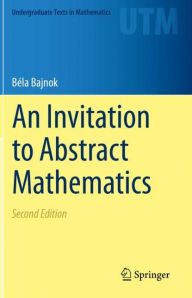 Title: An Invitation to Abstract Mathematics, Author: Béla Bajnok