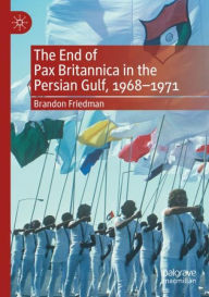 Title: The End of Pax Britannica in the Persian Gulf, 1968-1971, Author: Brandon Friedman