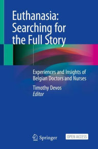Title: Euthanasia: Searching for the Full Story: Experiences and Insights of Belgian Doctors and Nurses, Author: Timothy Devos