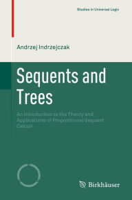 Title: Sequents and Trees: An Introduction to the Theory and Applications of Propositional Sequent Calculi, Author: Andrzej Indrzejczak