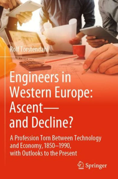 Engineers Western Europe: Ascent-and Decline?: A Profession Torn Between Technology and Economy, 1850-1990, with Outlooks to the Present
