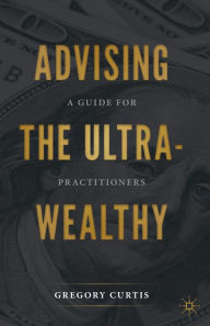 Title: Advising the Ultra-Wealthy: A Guide for Practitioners, Author: Gregory Curtis