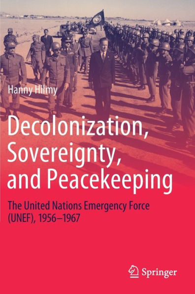 Decolonization, Sovereignty, and Peacekeeping: The United Nations Emergency Force (UNEF), 1956-1967