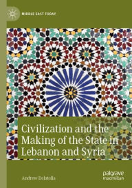 Title: Civilization and the Making of the State in Lebanon and Syria, Author: Andrew Delatolla