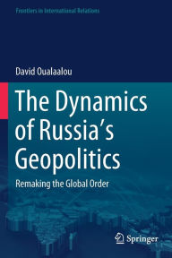 Title: The Dynamics of Russia's Geopolitics: Remaking the Global Order, Author: David Oualaalou