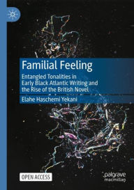 Title: Familial Feeling: Entangled Tonalities in Early Black Atlantic Writing and the Rise of the British Novel, Author: Elahe Haschemi Yekani