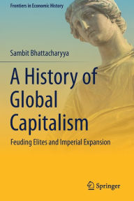 Title: A History of Global Capitalism: Feuding Elites and Imperial Expansion, Author: Sambit Bhattacharyya