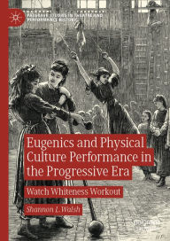 Title: Eugenics and Physical Culture Performance in the Progressive Era: Watch Whiteness Workout, Author: Shannon L. Walsh