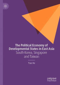 Title: The Political Economy of Developmental States in East Asia: South Korea, Singapore and Taiwan, Author: Tian He