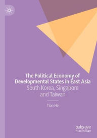 Title: The Political Economy of Developmental States in East Asia: South Korea, Singapore and Taiwan, Author: Tian He