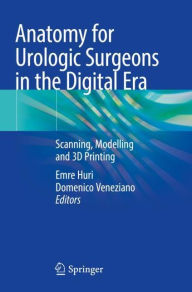 Title: Anatomy for Urologic Surgeons in the Digital Era: Scanning, Modelling and 3D Printing, Author: Emre Huri