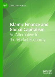 Title: Islamic Finance and Global Capitalism: An Alternative to the Market Economy, Author: James Simon Watkins