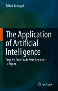 Title: The Application of Artificial Intelligence: Step-by-Step Guide from Beginner to Expert, Author: Zoltïn Somogyi