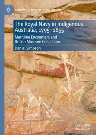 Title: The Royal Navy in Indigenous Australia, 1795-1855: Maritime Encounters and British Museum Collections, Author: Daniel Simpson