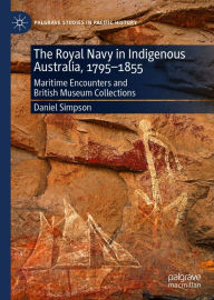 Title: The Royal Navy in Indigenous Australia, 1795-1855: Maritime Encounters and British Museum Collections, Author: Daniel Simpson