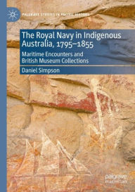 Title: The Royal Navy in Indigenous Australia, 1795-1855: Maritime Encounters and British Museum Collections, Author: Daniel Simpson