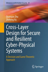 Title: Cross-Layer Design for Secure and Resilient Cyber-Physical Systems: A Decision and Game Theoretic Approach, Author: Quanyan Zhu