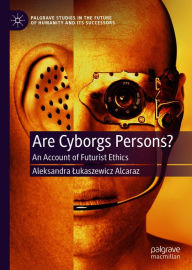 Title: Are Cyborgs Persons?: An Account of Futurist Ethics, Author: Aleksandra Lukaszewicz Alcaraz