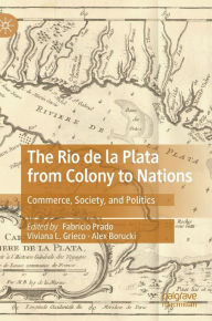 Title: The Rio de la Plata from Colony to Nations: Commerce, Society, and Politics, Author: Fabrïcio Prado