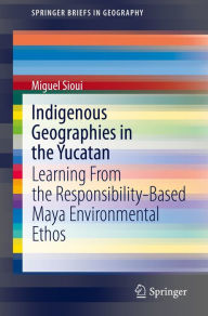 Title: Indigenous Geographies in the Yucatan: Learning From the Responsibility-Based Maya Environmental Ethos, Author: Miguel Sioui