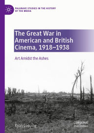 Title: The Great War in American and British Cinema, 1918-1938: Art Amidst the Ashes, Author: Ryan Copping