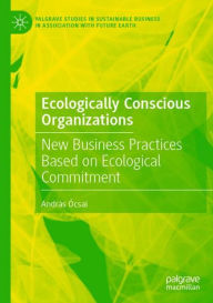 Title: Ecologically Conscious Organizations: New Business Practices Based on Ecological Commitment, Author: Andrïs ïcsai