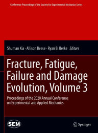 Title: Fracture, Fatigue, Failure and Damage Evolution , Volume 3: Proceedings of the 2020 Annual Conference on Experimental and Applied Mechanics, Author: Shuman Xia