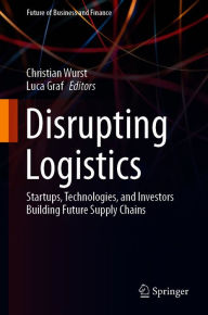 Title: Disrupting Logistics: Startups, Technologies, and Investors Building Future Supply Chains, Author: Christian Wurst