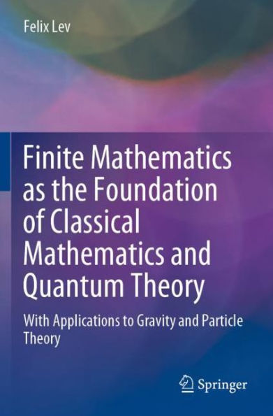 Finite Mathematics as the Foundation of Classical and Quantum Theory: With Applications to Gravity Particle Theory