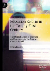 Title: Education Reform in the Twenty-First Century: The Marketization of Teaching and Learning at a No-Excuses Charter School, Author: Erinn Brooks