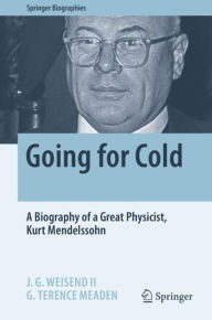 Title: Going for Cold: A Biography of a Great Physicist, Kurt Mendelssohn, Author: J. G. Weisend II