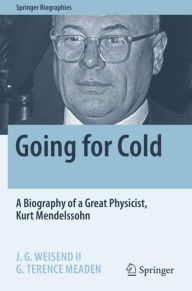 Title: Going for Cold: A Biography of a Great Physicist, Kurt Mendelssohn, Author: J. G. Weisend II