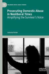 Title: Prosecuting Domestic Abuse in Neoliberal Times: Amplifying the Survivor's Voice, Author: Antonia Porter