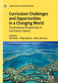 Title: Curriculum Challenges and Opportunities in a Changing World: Transnational Perspectives in Curriculum Inquiry, Author: Bill Green