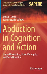Title: Abduction in Cognition and Action: Logical Reasoning, Scientific Inquiry, and Social Practice, Author: John R. Shook