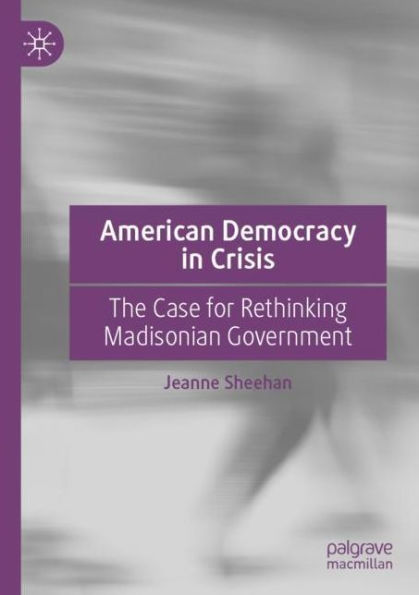 American Democracy Crisis: The Case for Rethinking Madisonian Government