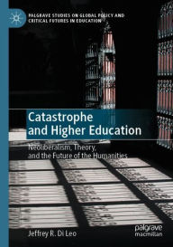 Title: Catastrophe and Higher Education: Neoliberalism, Theory, and the Future of the Humanities, Author: Jeffrey R. Di Leo