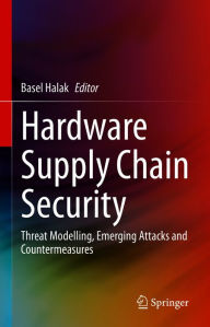 Title: Hardware Supply Chain Security: Threat Modelling, Emerging Attacks and Countermeasures, Author: Basel Halak