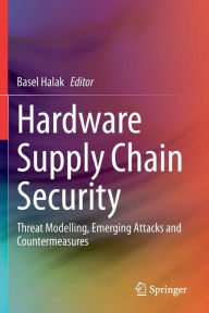 Title: Hardware Supply Chain Security: Threat Modelling, Emerging Attacks and Countermeasures, Author: Basel Halak