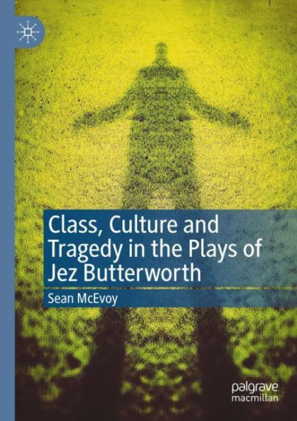 Class, Culture and Tragedy the Plays of Jez Butterworth