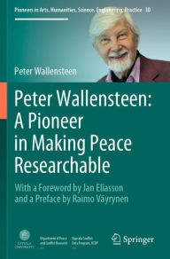 Title: Peter Wallensteen: A Pioneer in Making Peace Researchable: With a Foreword by Jan Eliasson and a Preface by Raimo Vï¿½yrynen, Author: Peter Wallensteen