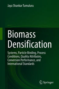 Title: Biomass Densification: Systems, Particle Binding, Process Conditions, Quality Attributes, Conversion Performance, and International Standards, Author: Jaya Shankar Tumuluru