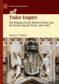 Title: Tudor Empire: The Making of Early Modern Britain and the British Atlantic World, 1485-1603, Author: Jessica S. Hower