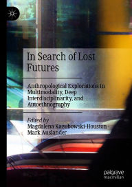 Title: In Search of Lost Futures: Anthropological Explorations in Multimodality, Deep Interdisciplinarity, and Autoethnography, Author: Magdalena Kazubowski-Houston