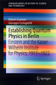 Title: Establishing Quantum Physics in Berlin: Einstein and the Kaiser Wilhelm Institute for Physics, 1917-1922, Author: Hubert Goenner